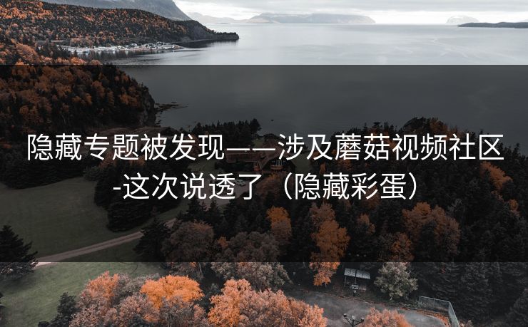 隐藏专题被发现——涉及蘑菇视频社区-这次说透了(隐藏彩蛋) 隐藏专题被发现——涉及蘑菇视频社区-这次说透了(隐藏彩蛋)