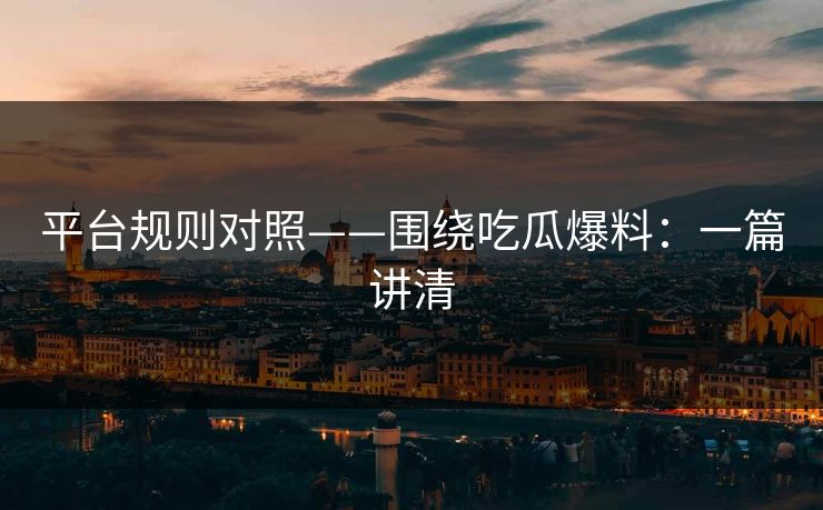 平台规则对照——围绕吃瓜爆料：一篇讲清