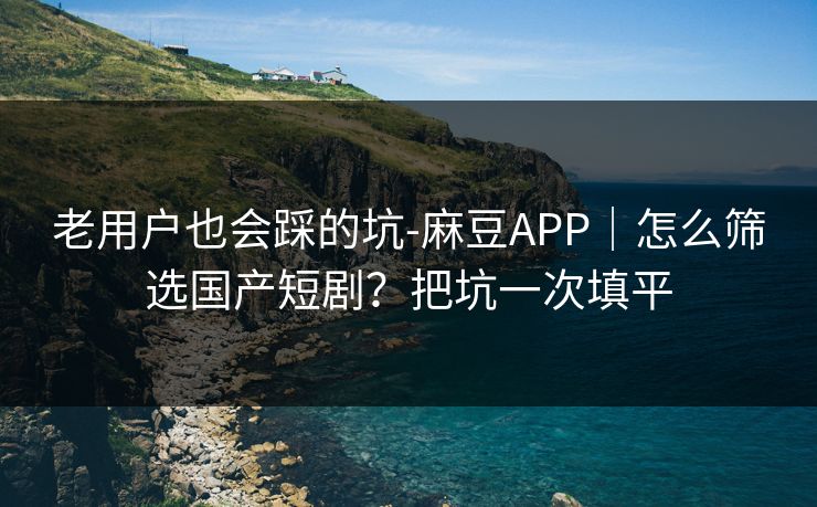 老用户也会踩的坑-麻豆APP|怎么筛选国产短剧?把坑一次填平 老用户也会踩的坑-麻豆APP|怎么筛选国产短剧?把坑一次填平