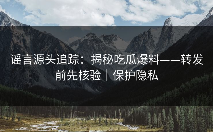 谣言源头追踪：揭秘吃瓜爆料——转发前先核验｜保护隐私