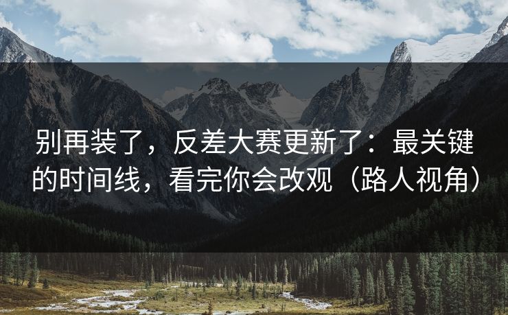 别再装了，反差大赛更新了：最关键的时间线，看完你会改观（路人视角）