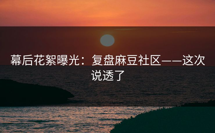 幕后花絮曝光:复盘麻豆社区——这次说透了 幕后花絮曝光:复盘麻豆社区——这次说透了