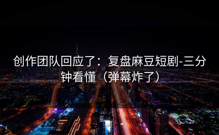 创作团队回应了:复盘麻豆短剧-三分钟看懂(弹幕炸了) 创作团队回应了:复盘麻豆短剧-三分钟看懂(弹幕炸了)