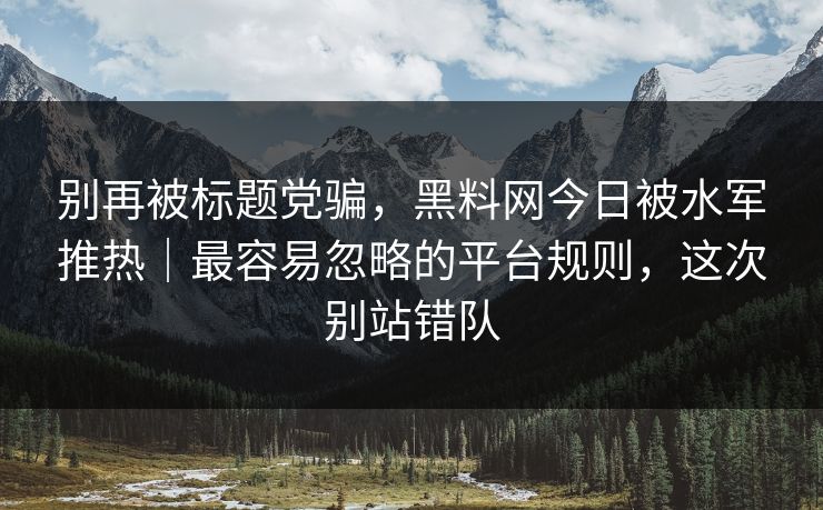别再被标题党骗,黑料网今日被水军推热|最容易忽略的平台规则,这次别站错队 别再被标题党骗,黑料网今日被水军推热|最容易忽略的平台规则,这次别站错队
