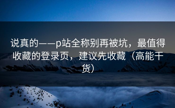 说真的——p站全称别再被坑，最值得收藏的登录页，建议先收藏（高能干货）