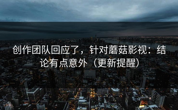 创作团队回应了,针对蘑菇影视:结论有点意外(更新提醒) 创作团队回应了,针对蘑菇影视:结论有点意外(更新提醒)