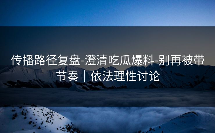 传播路径复盘-澄清吃瓜爆料-别再被带节奏|依法理性讨论 传播路径复盘-澄清吃瓜爆料-别再被带节奏|依法理性讨论