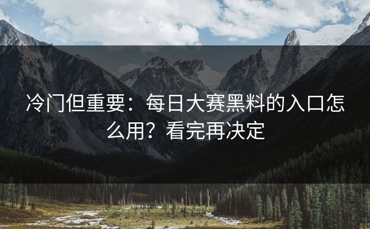 冷门但重要:每日大赛黑料的入口怎么用?看完再决定 冷门但重要:每日大赛黑料的入口怎么用?看完再决定