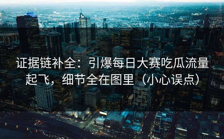 证据链补全：引爆每日大赛吃瓜流量起飞，细节全在图里（小心误点）