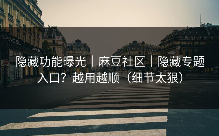 隐藏功能曝光|麻豆社区|隐藏专题入口?越用越顺(细节太狠) 隐藏功能曝光|麻豆社区|隐藏专题入口?越用越顺(细节太狠)