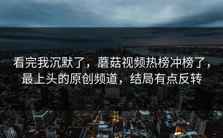看完我沉默了，蘑菇视频热榜冲榜了，最上头的原创频道，结局有点反转