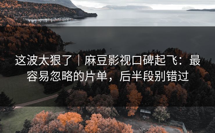 这波太狠了｜麻豆影视口碑起飞：最容易忽略的片单，后半段别错过