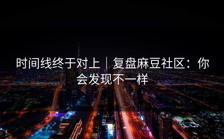 时间线终于对上|复盘麻豆社区:你会发现不一样 时间线终于对上|复盘麻豆社区:你会发现不一样