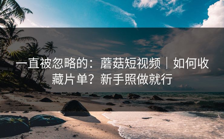一直被忽略的：蘑菇短视频｜如何收藏片单？新手照做就行