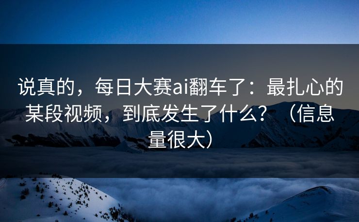 说真的，每日大赛ai翻车了：最扎心的某段视频，到底发生了什么？（信息量很大）
