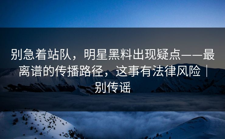 别急着站队,明星黑料出现疑点——最离谱的传播路径,这事有法律风险|别传谣 别急着站队,明星黑料出现疑点——最离谱的传播路径,这事有法律风险|别传谣