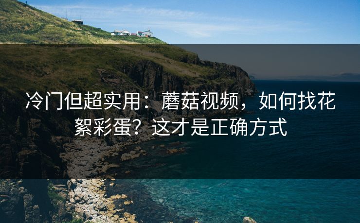 冷门但超实用:蘑菇视频,如何找花絮彩蛋?这才是正确方式 冷门但超实用:蘑菇视频,如何找花絮彩蛋?这才是正确方式