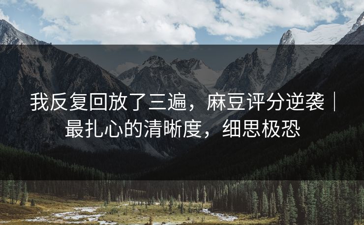 我反复回放了三遍,麻豆评分逆袭|最扎心的清晰度,细思极恐 我反复回放了三遍,麻豆评分逆袭|最扎心的清晰度,细思极恐