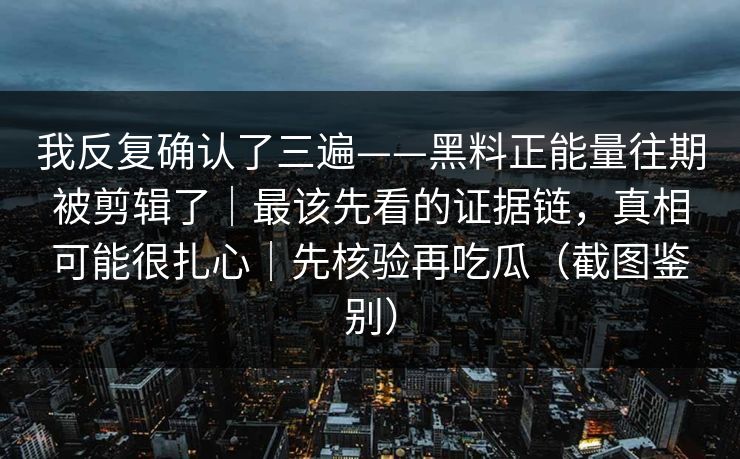 我反复确认了三遍——黑料正能量往期被剪辑了|最该先看的证据链,真相可能很扎心|先核验再吃瓜(截图鉴别) 我反复确认了三遍——黑料正能量往期被剪辑了|最该先看的证据链,真相可能很扎心|先核验再吃瓜(截图鉴别)