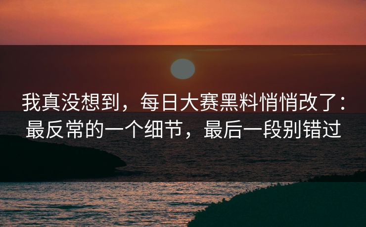 我真没想到,每日大赛黑料悄悄改了:最反常的一个细节,最后一段别错过 我真没想到,每日大赛黑料悄悄改了:最反常的一个细节,最后一段别错过