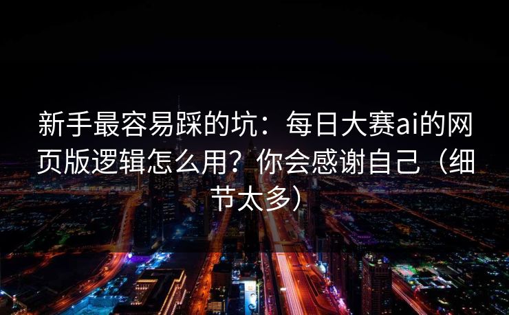 新手最容易踩的坑:每日大赛ai的网页版逻辑怎么用?你会感谢自己(细节太多) 新手最容易踩的坑:每日大赛ai的网页版逻辑怎么用?你会感谢自己(细节太多)