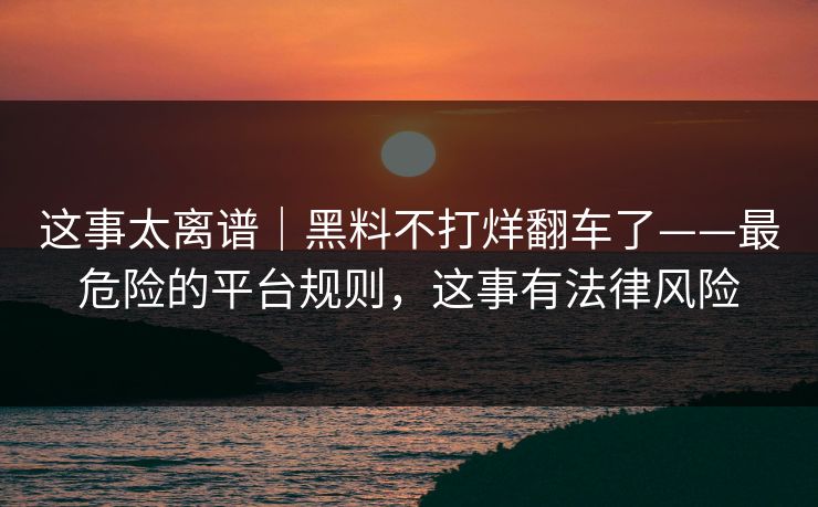 这事太离谱|黑料不打烊翻车了——最危险的平台规则,这事有法律风险 这事太离谱|黑料不打烊翻车了——最危险的平台规则,这事有法律风险