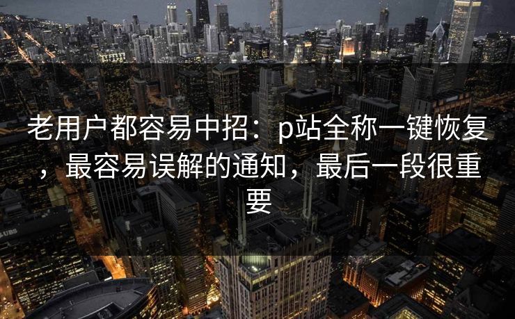 老用户都容易中招：p站全称一键恢复，最容易误解的通知，最后一段很重要