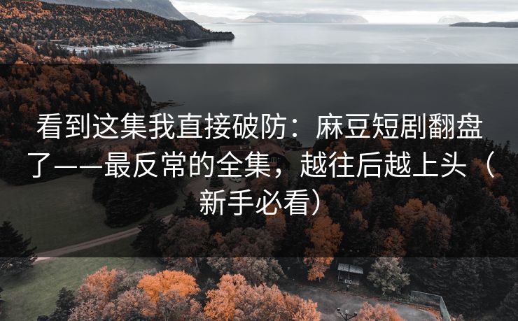 看到这集我直接破防:麻豆短剧翻盘了——最反常的全集,越往后越上头(新手必看) 看到这集我直接破防:麻豆短剧翻盘了——最反常的全集,越往后越上头(新手必看)
