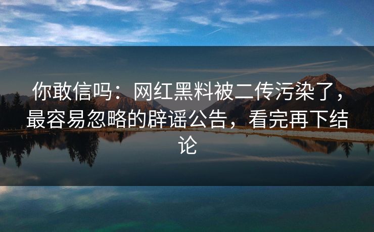 你敢信吗:网红黑料被二传污染了,最容易忽略的辟谣公告,看完再下结论 你敢信吗:网红黑料被二传污染了,最容易忽略的辟谣公告,看完再下结论