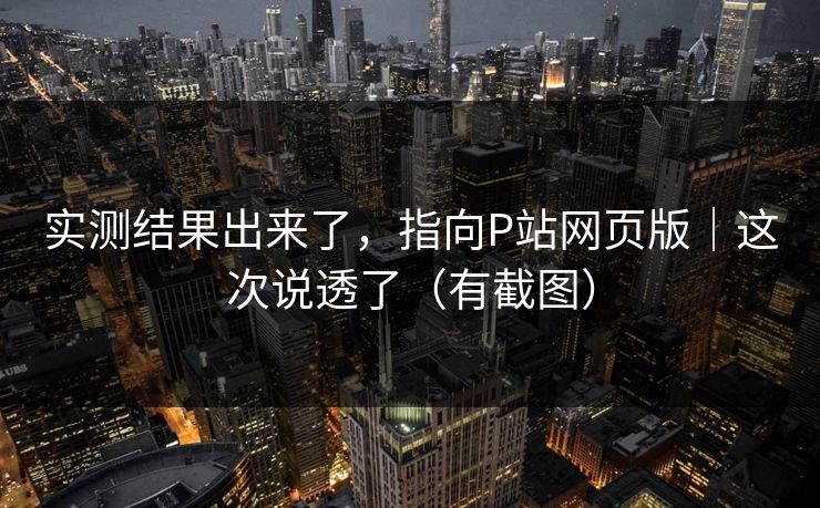 实测结果出来了，指向P站网页版｜这次说透了（有截图）