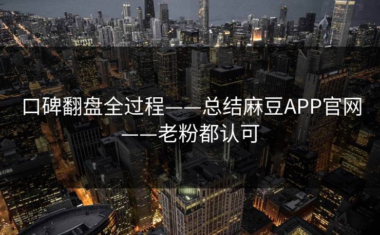 口碑翻盘全过程——总结麻豆APP官网——老粉都认可