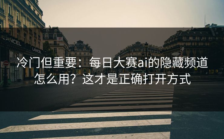 冷门但重要:每日大赛ai的隐藏频道怎么用?这才是正确打开方式 冷门但重要:每日大赛ai的隐藏频道怎么用?这才是正确打开方式