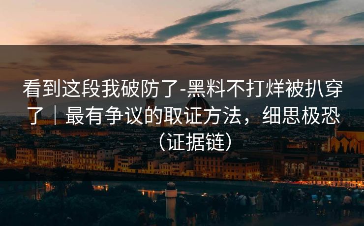 看到这段我破防了-黑料不打烊被扒穿了|最有争议的取证方法,细思极恐(证据链) 看到这段我破防了-黑料不打烊被扒穿了|最有争议的取证方法,细思极恐(证据链)