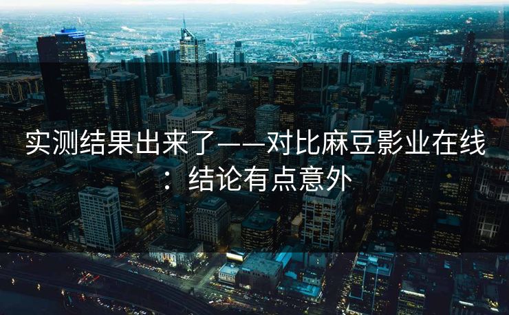 实测结果出来了——对比麻豆影业在线:结论有点意外 实测结果出来了——对比麻豆影业在线:结论有点意外