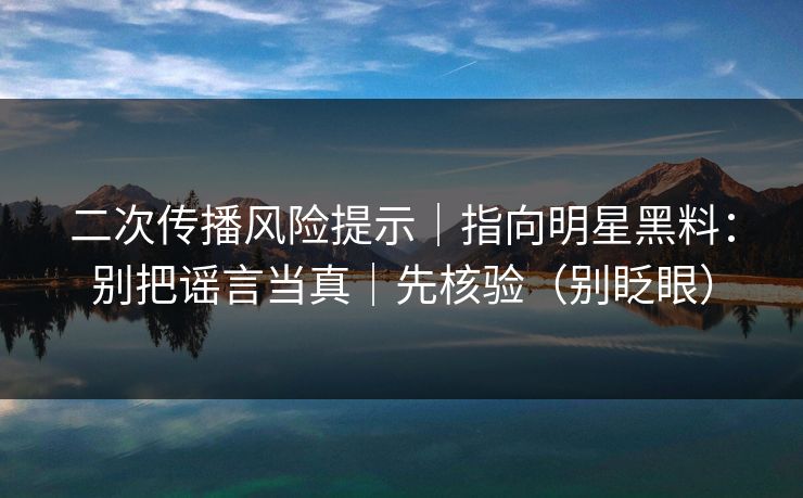 二次传播风险提示|指向明星黑料:别把谣言当真|先核验(别眨眼) 二次传播风险提示|指向明星黑料:别把谣言当真|先核验(别眨眼)