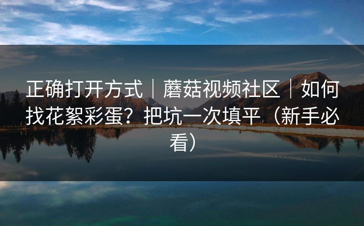 正确打开方式|蘑菇视频社区|如何找花絮彩蛋?把坑一次填平(新手必看) 正确打开方式|蘑菇视频社区|如何找花絮彩蛋?把坑一次填平(新手必看)