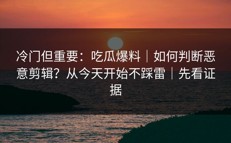 冷门但重要:吃瓜爆料|如何判断恶意剪辑?从今天开始不踩雷|先看证据 冷门但重要:吃瓜爆料|如何判断恶意剪辑?从今天开始不踩雷|先看证据