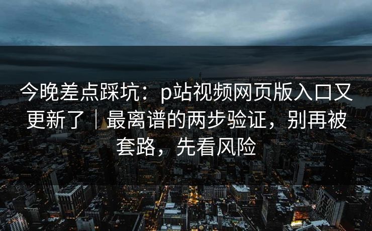 今晚差点踩坑:p站视频网页版入口又更新了|最离谱的两步验证,别再被套路,先看风险 今晚差点踩坑:p站视频网页版入口又更新了|最离谱的两步验证,别再被套路,先看风险