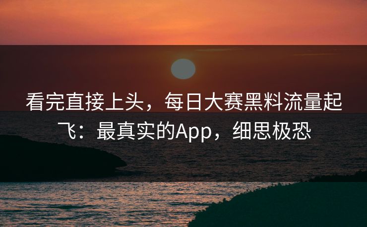 看完直接上头,每日大赛黑料流量起飞:最真实的App,细思极恐 看完直接上头,每日大赛黑料流量起飞:最真实的App,细思极恐