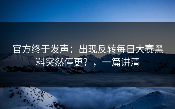 官方终于发声:出现反转每日大赛黑料突然停更?,一篇讲清 官方终于发声:出现反转每日大赛黑料突然停更?,一篇讲清