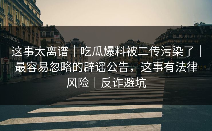 这事太离谱｜吃瓜爆料被二传污染了｜最容易忽略的辟谣公告，这事有法律风险｜反诈避坑