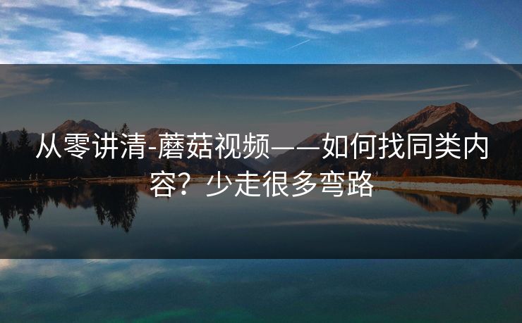 从零讲清-蘑菇视频——如何找同类内容?少走很多弯路 从零讲清-蘑菇视频——如何找同类内容?少走很多弯路