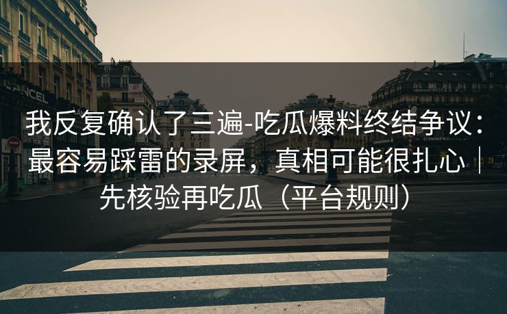 我反复确认了三遍-吃瓜爆料终结争议:最容易踩雷的录屏,真相可能很扎心|先核验再吃瓜(平台规则) 我反复确认了三遍-吃瓜爆料终结争议:最容易踩雷的录屏,真相可能很扎心|先核验再吃瓜(平台规则)