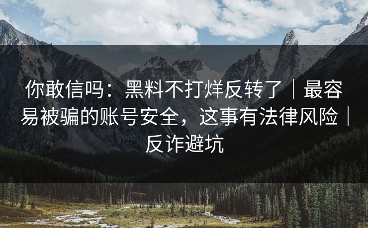 你敢信吗:黑料不打烊反转了|最容易被骗的账号安全,这事有法律风险|反诈避坑 你敢信吗:黑料不打烊反转了|最容易被骗的账号安全,这事有法律风险|反诈避坑