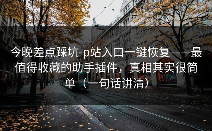 今晚差点踩坑-p站入口一键恢复——最值得收藏的助手插件,真相其实很简单(一句话讲清) 今晚差点踩坑-p站入口一键恢复——最值得收藏的助手插件,真相其实很简单(一句话讲清)