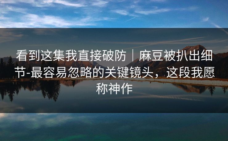 看到这集我直接破防|麻豆被扒出细节-最容易忽略的关键镜头,这段我愿称神作 看到这集我直接破防|麻豆被扒出细节-最容易忽略的关键镜头,这段我愿称神作