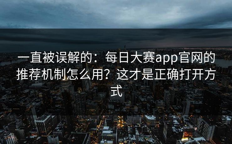 一直被误解的:每日大赛app官网的推荐机制怎么用?这才是正确打开方式 一直被误解的:每日大赛app官网的推荐机制怎么用?这才是正确打开方式