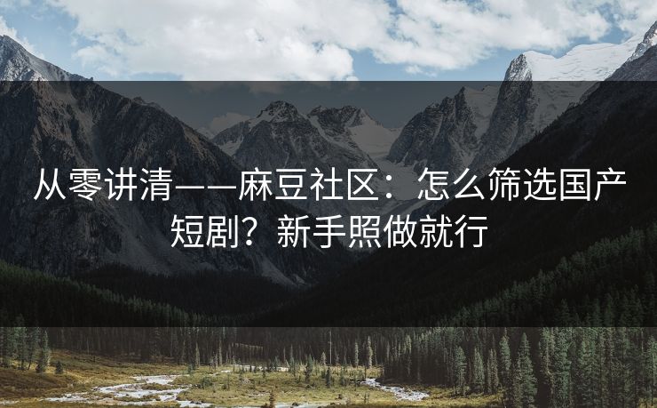 从零讲清——麻豆社区:怎么筛选国产短剧?新手照做就行 从零讲清——麻豆社区:怎么筛选国产短剧?新手照做就行