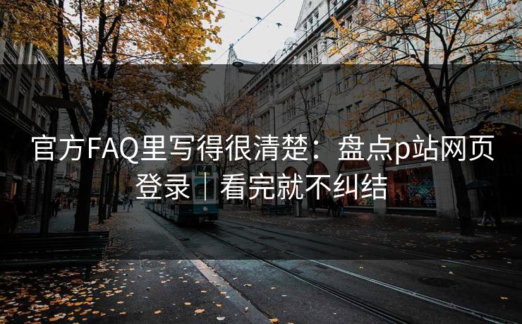 官方FAQ里写得很清楚：盘点p站网页登录｜看完就不纠结