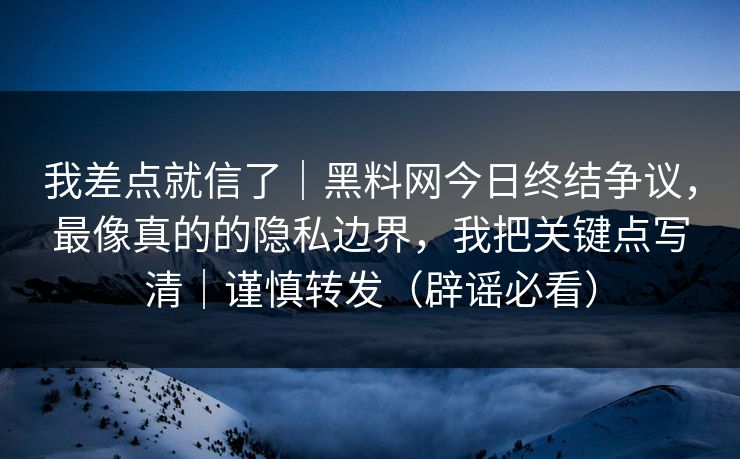 我差点就信了｜黑料网今日终结争议，最像真的的隐私边界，我把关键点写清｜谨慎转发（辟谣必看）